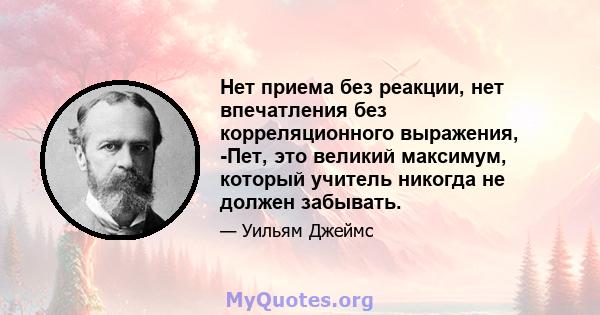 Нет приема без реакции, нет впечатления без корреляционного выражения, -Пет, это великий максимум, который учитель никогда не должен забывать.