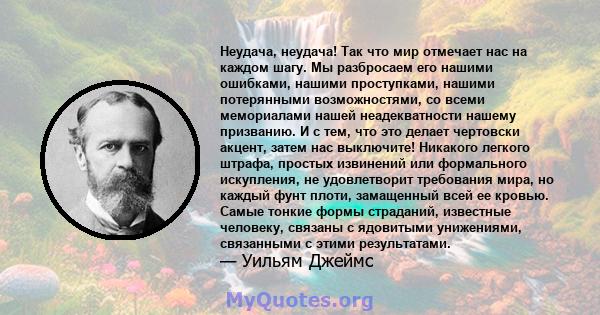 Неудача, неудача! Так что мир отмечает нас на каждом шагу. Мы разбросаем его нашими ошибками, нашими проступками, нашими потерянными возможностями, со всеми мемориалами нашей неадекватности нашему призванию. И с тем,