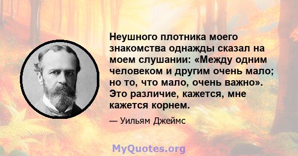 Неушного плотника моего знакомства однажды сказал на моем слушании: «Между одним человеком и другим очень мало; но то, что мало, очень важно». Это различие, кажется, мне кажется корнем.