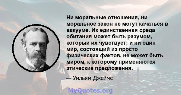 Ни моральные отношения, ни моральное закон не могут качаться в вакууме. Их единственная среда обитания может быть разумом, который их чувствует; и ни один мир, состоящий из просто физических фактов, не может быть миром, 