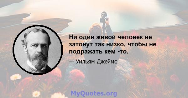 Ни один живой человек не затонут так низко, чтобы не подражать кем -то.