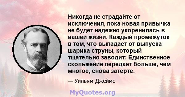 Никогда не страдайте от исключения, пока новая привычка не будет надежно укоренилась в вашей жизни. Каждый промежуток в том, что выпадает от выпуска шарика струны, который тщательно заводит; Единственное скольжение