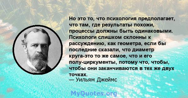 Но это то, что психология предполагает, что там, где результаты похожи, процессы должны быть одинаковыми. Психологи слишком склонны к рассуждению, как геометра, если бы последние сказали, что диаметр круга-это то же