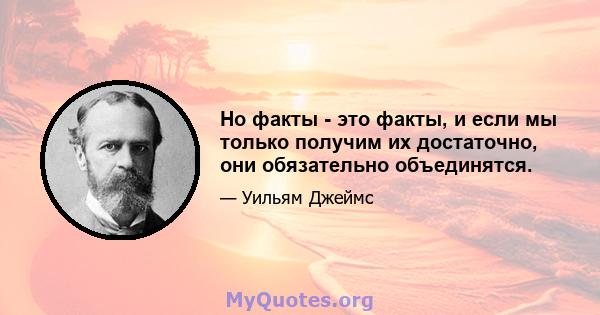 Но факты - это факты, и если мы только получим их достаточно, они обязательно объединятся.