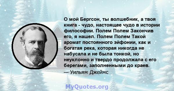 О мой Бергсон, ты волшебник, а твоя книга - чудо, настоящее чудо в истории философии. Полем Полем Закончив его, я нашел. Полем Полем Такой аромат постоянного эйфонии, как и богатая река, которая никогда не набусала и не 