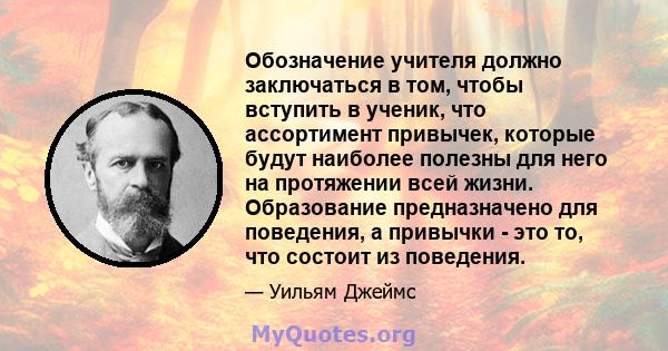 Обозначение учителя должно заключаться в том, чтобы вступить в ученик, что ассортимент привычек, которые будут наиболее полезны для него на протяжении всей жизни. Образование предназначено для поведения, а привычки -