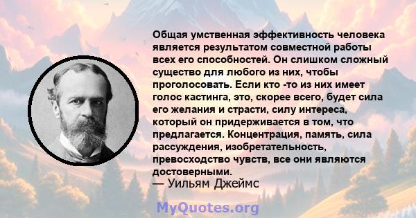 Общая умственная эффективность человека является результатом совместной работы всех его способностей. Он слишком сложный существо для любого из них, чтобы проголосовать. Если кто -то из них имеет голос кастинга, это,