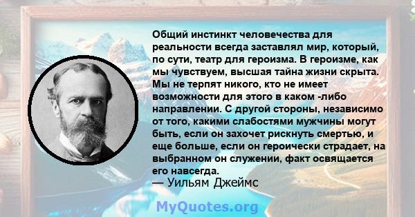 Общий инстинкт человечества для реальности всегда заставлял мир, который, по сути, театр для героизма. В героизме, как мы чувствуем, высшая тайна жизни скрыта. Мы не терпят никого, кто не имеет возможности для этого в