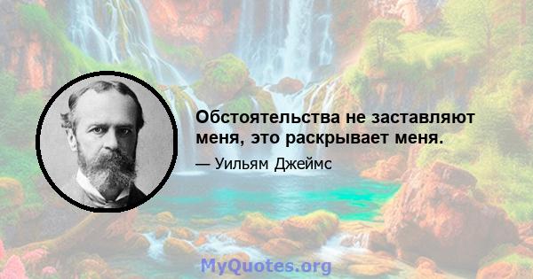 Обстоятельства не заставляют меня, это раскрывает меня.