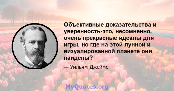 Объективные доказательства и уверенность-это, несомненно, очень прекрасные идеалы для игры, но где на этой лунной и визуалированной планете они найдены?