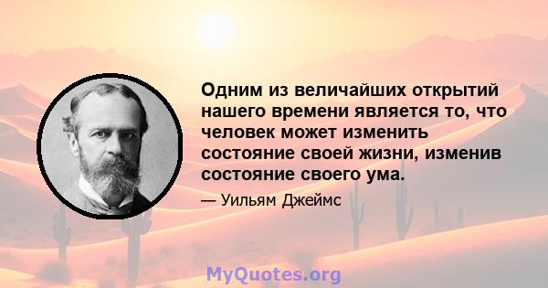 Одним из величайших открытий нашего времени является то, что человек может изменить состояние своей жизни, изменив состояние своего ума.