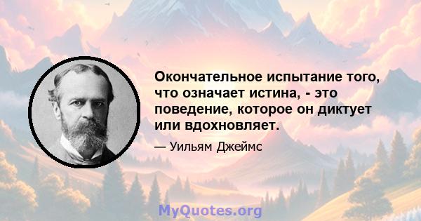 Окончательное испытание того, что означает истина, - это поведение, которое он диктует или вдохновляет.