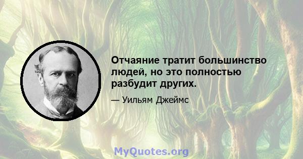 Отчаяние тратит большинство людей, но это полностью разбудит других.