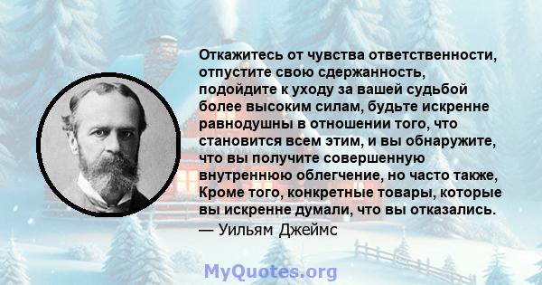 Откажитесь от чувства ответственности, отпустите свою сдержанность, подойдите к уходу за вашей судьбой более высоким силам, будьте искренне равнодушны в отношении того, что становится всем этим, и вы обнаружите, что вы