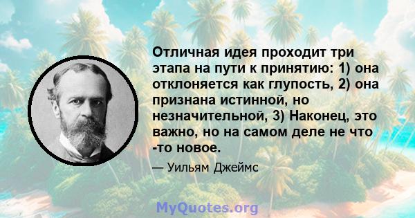 Отличная идея проходит три этапа на пути к принятию: 1) она отклоняется как глупость, 2) она признана истинной, но незначительной, 3) Наконец, это важно, но на самом деле не что -то новое.