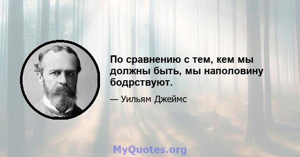 По сравнению с тем, кем мы должны быть, мы наполовину бодрствуют.