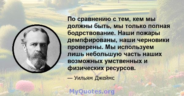 По сравнению с тем, кем мы должны быть, мы только полная бодрствование. Наши пожары демпфированы, наши черновики проверены. Мы используем лишь небольшую часть наших возможных умственных и физических ресурсов.