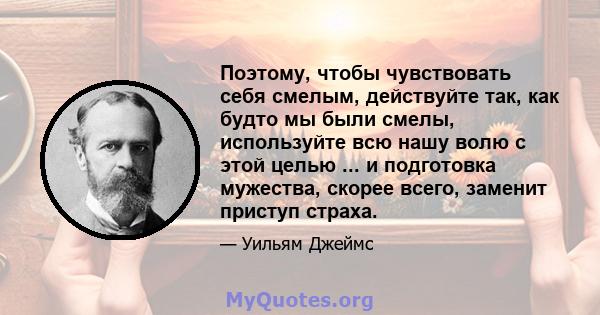 Поэтому, чтобы чувствовать себя смелым, действуйте так, как будто мы были смелы, используйте всю нашу волю с этой целью ... и подготовка мужества, скорее всего, заменит приступ страха.