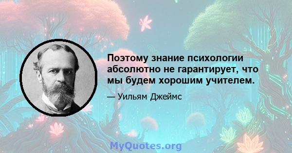 Поэтому знание психологии абсолютно не гарантирует, что мы будем хорошим учителем.