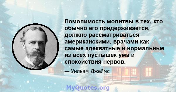 Помолимость молитвы в тех, кто обычно его придерживается, должно рассматриваться американскими, врачами как самые адекватные и нормальные из всех пустышек ума и спокойствия нервов.