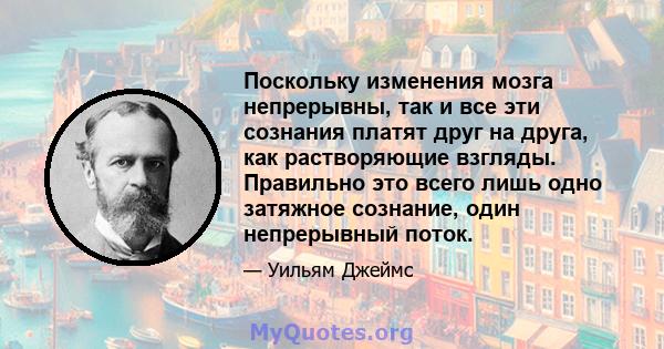 Поскольку изменения мозга непрерывны, так и все эти сознания платят друг на друга, как растворяющие взгляды. Правильно это всего лишь одно затяжное сознание, один непрерывный поток.