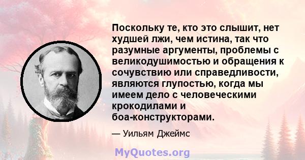 Поскольку те, кто это слышит, нет худшей лжи, чем истина, так что разумные аргументы, проблемы с великодушимостью и обращения к сочувствию или справедливости, являются глупостью, когда мы имеем дело с человеческими