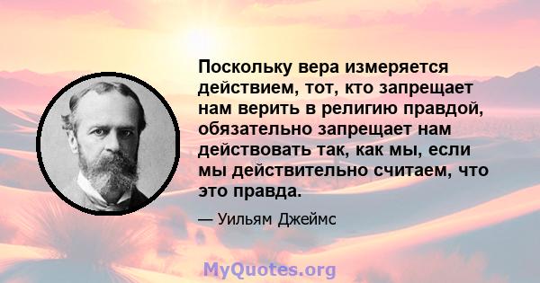 Поскольку вера измеряется действием, тот, кто запрещает нам верить в религию правдой, обязательно запрещает нам действовать так, как мы, если мы действительно считаем, что это правда.