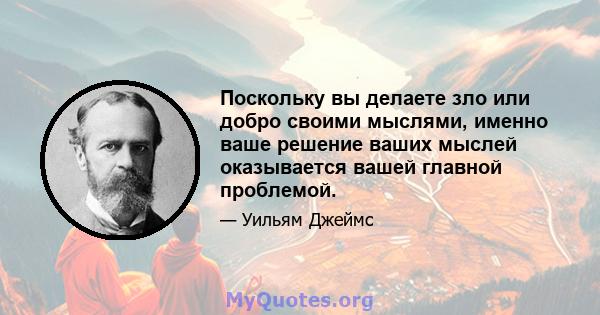 Поскольку вы делаете зло или добро своими мыслями, именно ваше решение ваших мыслей оказывается вашей главной проблемой.