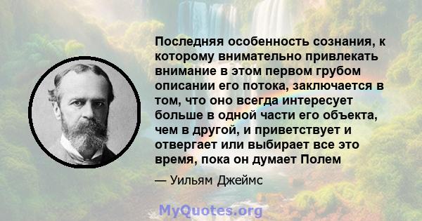 Последняя особенность сознания, к которому внимательно привлекать внимание в этом первом грубом описании его потока, заключается в том, что оно всегда интересует больше в одной части его объекта, чем в другой, и