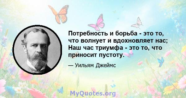 Потребность и борьба - это то, что волнует и вдохновляет нас; Наш час триумфа - это то, что приносит пустоту.