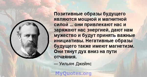 Позитивные образы будущего являются мощной и магнитной силой ... они привлекают нас и заряжают нас энергией, дают нам мужество и будут принять важные инициативы. Негативные образы будущего также имеют магнетизм. Они