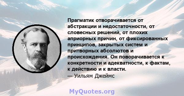 Прагматик отворачивается от абстракции и недостаточности, от словесных решений, от плохих априорных причин, от фиксированных принципов, закрытых систем и притворных абсолютов и происхождения. Он поворачивается к