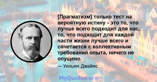 [Прагматизм] только тест на вероятную истину - это то, что лучше всего подходит для нас, то, что подходит для каждой части жизни лучше всего и сочетается с коллективным требований опыта, ничего не опущено.