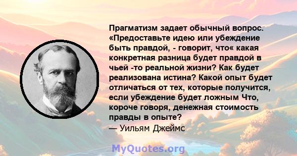 Прагматизм задает обычный вопрос. «Предоставьте идею или убеждение быть правдой, - говорит, что« какая конкретная разница будет правдой в чьей -то реальной жизни? Как будет реализована истина? Какой опыт будет