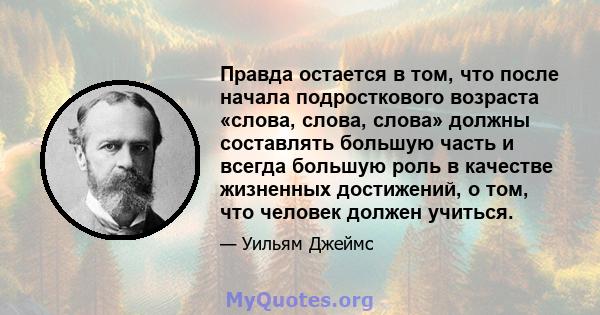 Правда остается в том, что после начала подросткового возраста «слова, слова, слова» должны составлять большую часть и всегда большую роль в качестве жизненных достижений, о том, что человек должен учиться.