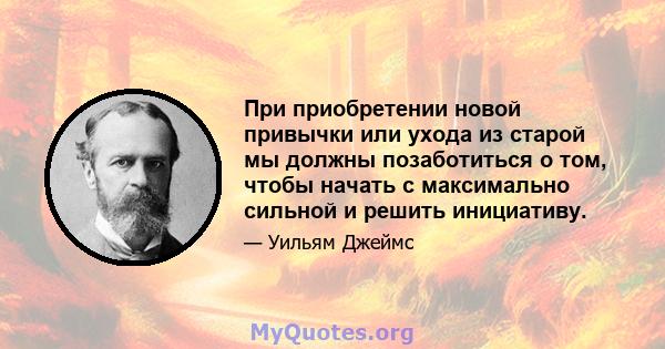 При приобретении новой привычки или ухода из старой мы должны позаботиться о том, чтобы начать с максимально сильной и решить инициативу.