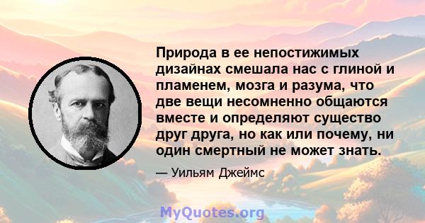 Природа в ее непостижимых дизайнах смешала нас с глиной и пламенем, мозга и разума, что две вещи несомненно общаются вместе и определяют существо друг друга, но как или почему, ни один смертный не может знать.