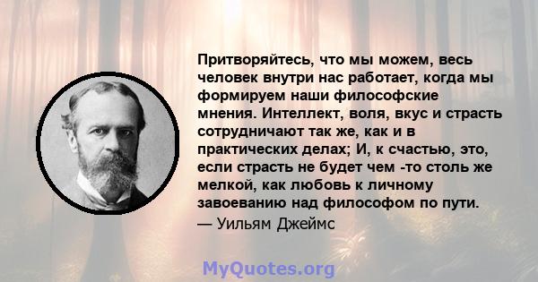 Притворяйтесь, что мы можем, весь человек внутри нас работает, когда мы формируем наши философские мнения. Интеллект, воля, вкус и страсть сотрудничают так же, как и в практических делах; И, к счастью, это, если страсть 