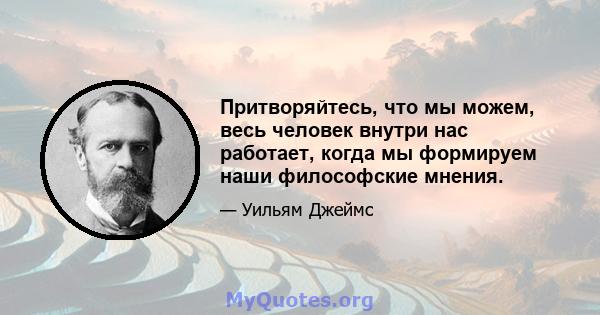 Притворяйтесь, что мы можем, весь человек внутри нас работает, когда мы формируем наши философские мнения.