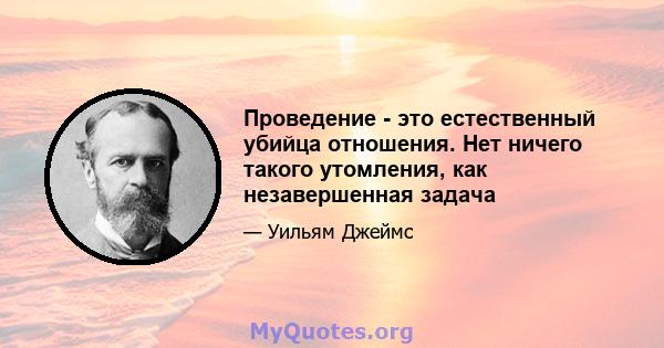 Проведение - это естественный убийца отношения. Нет ничего такого утомления, как незавершенная задача