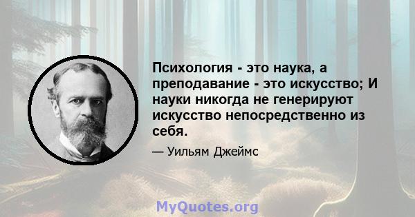 Психология - это наука, а преподавание - это искусство; И науки никогда не генерируют искусство непосредственно из себя.