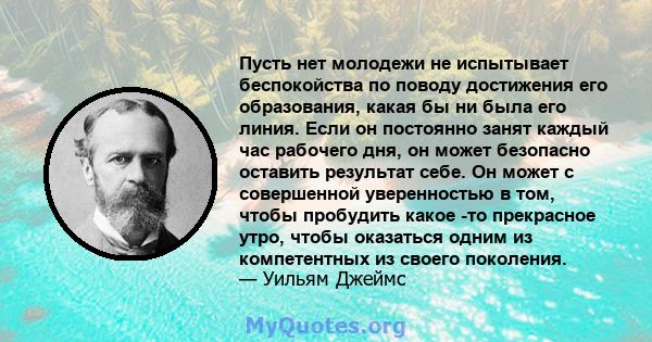 Пусть нет молодежи не испытывает беспокойства по поводу достижения его образования, какая бы ни была его линия. Если он постоянно занят каждый час рабочего дня, он может безопасно оставить результат себе. Он может с