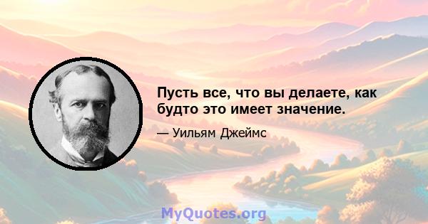 Пусть все, что вы делаете, как будто это имеет значение.