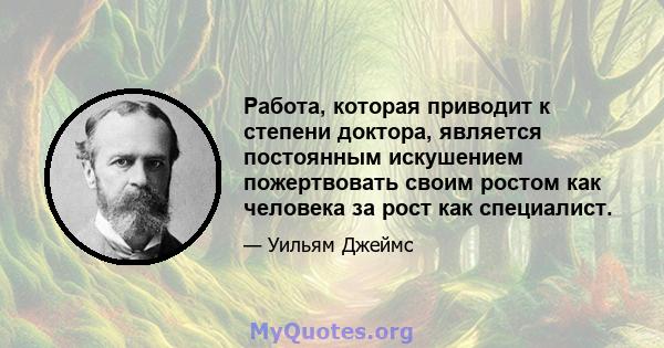 Работа, которая приводит к степени доктора, является постоянным искушением пожертвовать своим ростом как человека за рост как специалист.