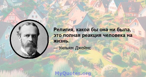 Религия, какой бы она ни была, это полная реакция человека на жизнь.