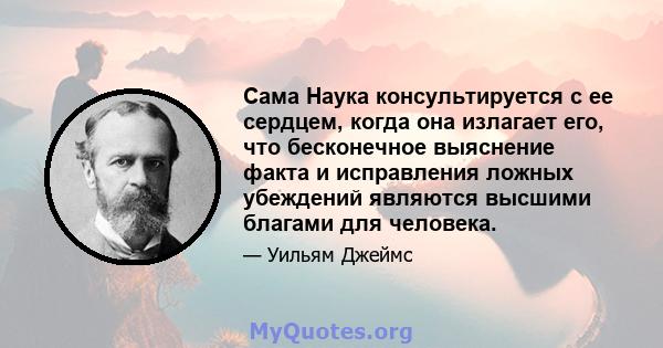 Сама Наука консультируется с ее сердцем, когда она излагает его, что бесконечное выяснение факта и исправления ложных убеждений являются высшими благами для человека.