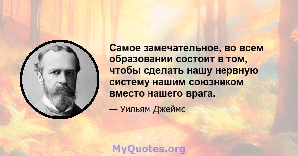 Самое замечательное, во всем образовании состоит в том, чтобы сделать нашу нервную систему нашим союзником вместо нашего врага.