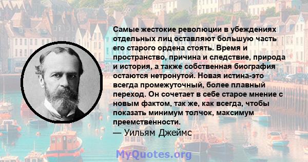 Самые жестокие революции в убеждениях отдельных лиц оставляют большую часть его старого ордена стоять. Время и пространство, причина и следствие, природа и история, а также собственная биография остаются нетронутой.