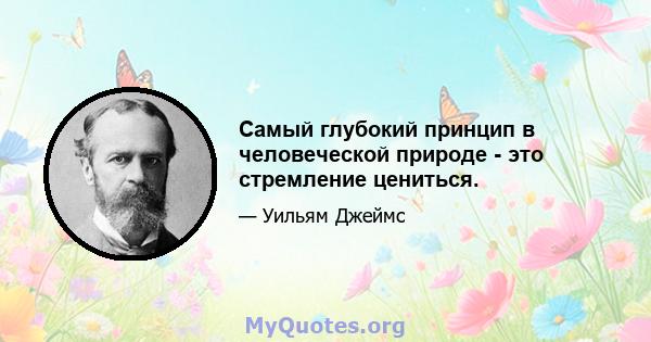 Самый глубокий принцип в человеческой природе - это стремление цениться.