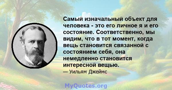 Самый изначальный объект для человека - это его личное я и его состояние. Соответственно, мы видим, что в тот момент, когда вещь становится связанной с состоянием себя, она немедленно становится интересной вещью.